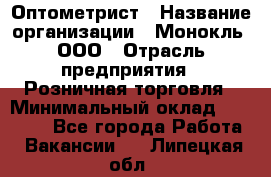 Оптометрист › Название организации ­ Монокль, ООО › Отрасль предприятия ­ Розничная торговля › Минимальный оклад ­ 25 000 - Все города Работа » Вакансии   . Липецкая обл.